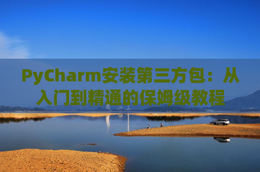 PyCharm安装第三方包：从入门到精通的保姆级教程