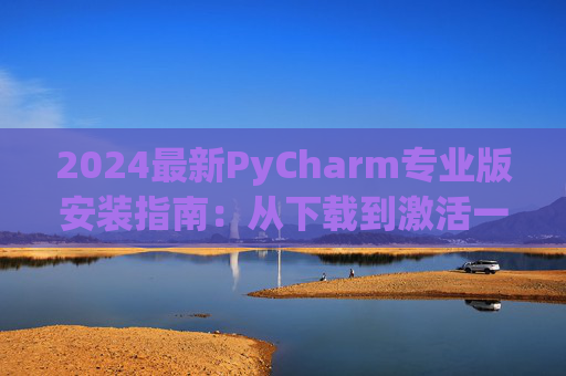 2024最新PyCharm专业版安装指南：从下载到激活一步到位